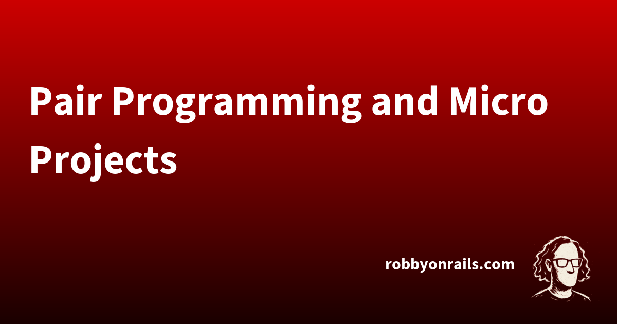 Pair Programming and Micro Projects | Robby on Rails